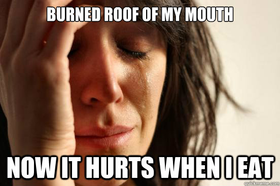 BURNED ROOF OF MY MOUTH NOW IT HURTS WHEN I EAT  First World Problems