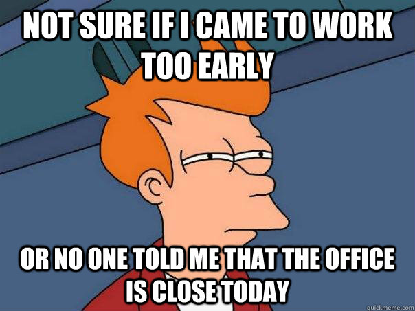 Not sure if i came to work too early or no one told me that the office is close today  Futurama Fry