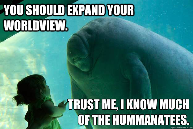 You should expand your worldview. Trust me, I know much
of the HumManatees. - You should expand your worldview. Trust me, I know much
of the HumManatees.  Overlord Manatee