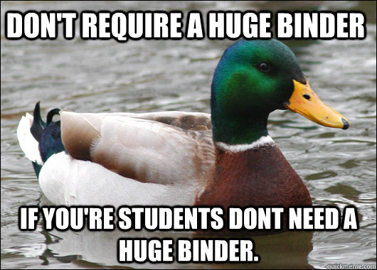 don't require a huge binder If you're students dont need a huge binder. - don't require a huge binder If you're students dont need a huge binder.  Actual Advice Mallard