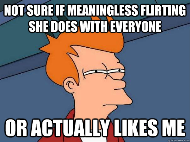 not sure if meaningless flirting she does with everyone or actually likes me  Futurama Fry