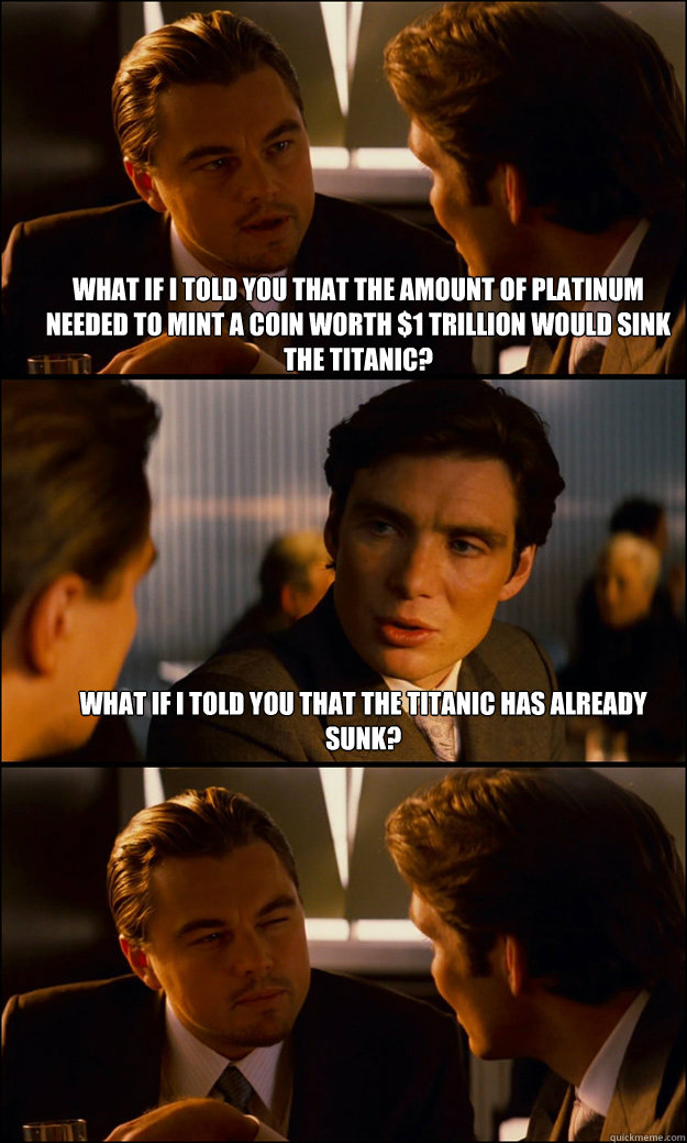 What if I told you that the amount of platinum needed to mint a coin worth $1 trillion would sink the titanic? What if I told you that the Titanic has already sunk?  Inception