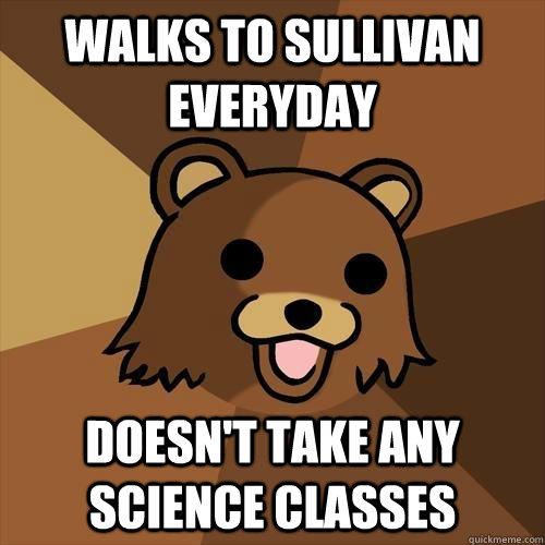 walks to sullivan everyday doesn't take any science classes  Pedobear