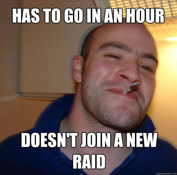 Has to go in an hour Doesn't join a new raid  Good Guy Greg 