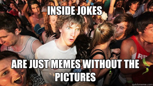 inside jokes
 are just memes without the pictures  Sudden Clarity Clarence