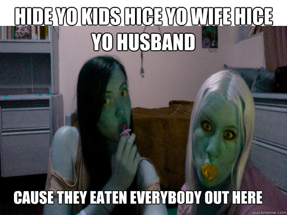 Hide yo kids hice yo wife hice yo husband cause they eaten everybody out here  