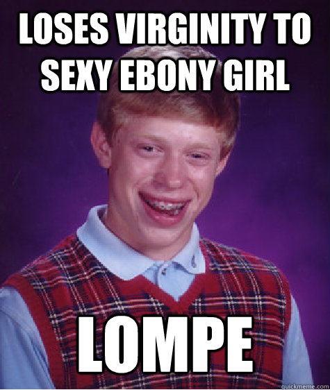 Loses Virginity to Sexy Ebony Girl LOMPE - Loses Virginity to Sexy Ebony Girl LOMPE  Bad Luck Brian