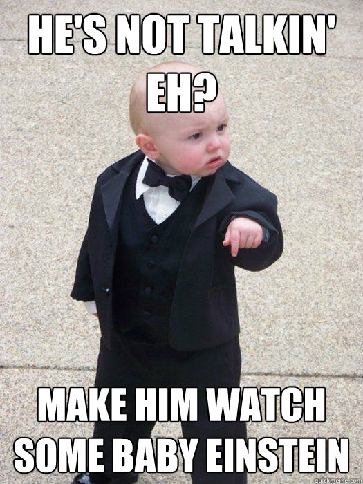 he's not talkin' eh? make him watch some baby einstein  Baby Godfather