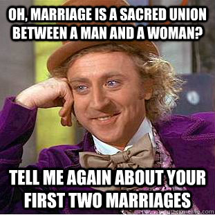 Oh, Marriage is a sacred union between a man and a woman? Tell me again about your first two marriages  Condescending Wonka