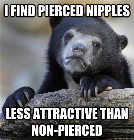 I find pierced nipples  Less attractive than non-pierced  Confession Bear