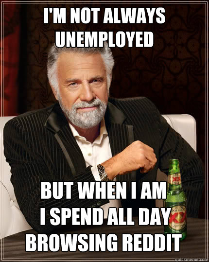 I'm not always unemployed but when i am
 i spend all day browsing reddit Caption 3 goes here - I'm not always unemployed but when i am
 i spend all day browsing reddit Caption 3 goes here  The Most Interesting Man In The World