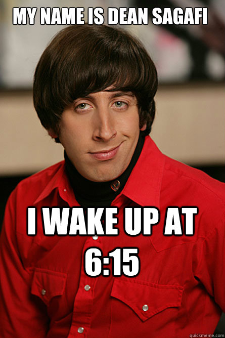 My name is Dean sagafi I wake up at 6:15  Pickup Line Scientist