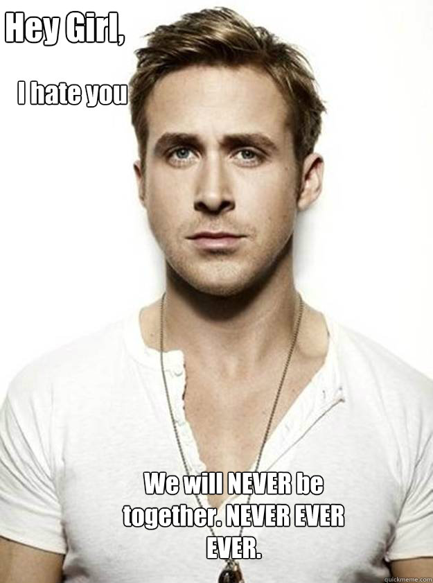 Hey Girl,

 I hate you  We will NEVER be together. NEVER EVER EVER. - Hey Girl,

 I hate you  We will NEVER be together. NEVER EVER EVER.  Ryan Gosling Hey Girl