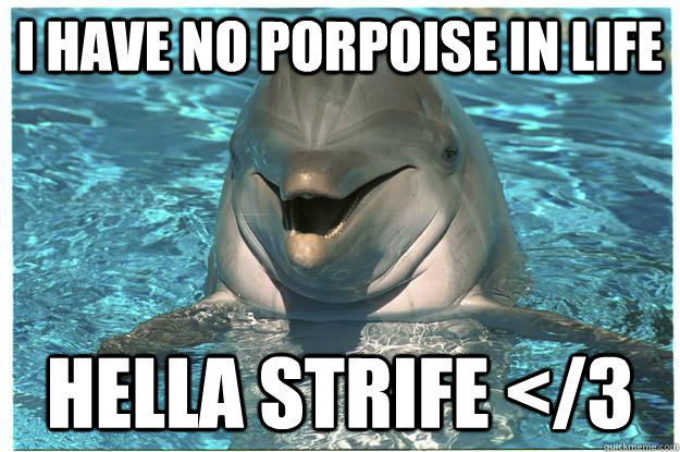 I have no porpoise in life Hella Strife </3  