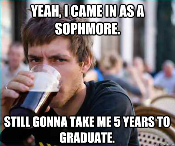 Yeah, I came in as a Sophmore. Still gonna take me 5 years to graduate.   Lazy College Senior