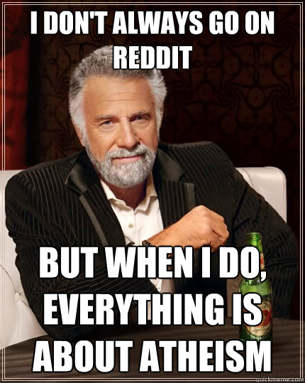 I don't always go on reddit but when I do, everything is about atheism  The Most Interesting Man In The World