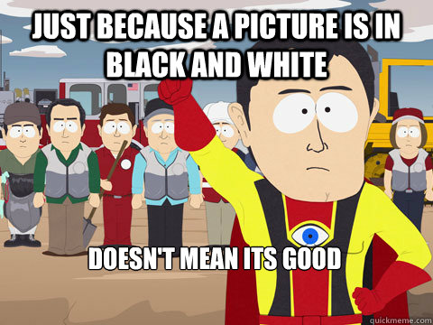 Just because a picture is in Black and White Doesn't Mean its good  Captain Hindsight