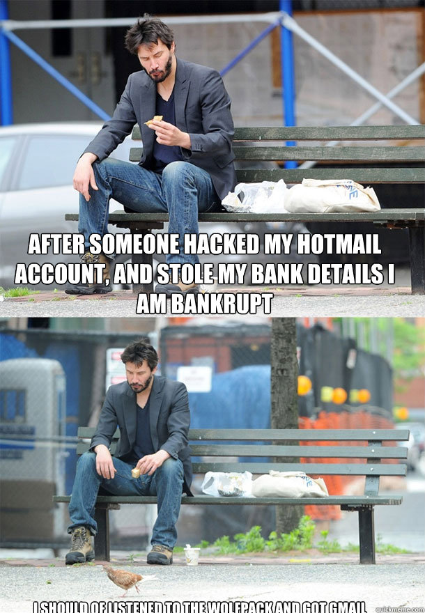 After someone hacked my hotmail account, and stole my bank details i am bankrupt I should of listened to the wolfpack and got gmail  Sad Keanu