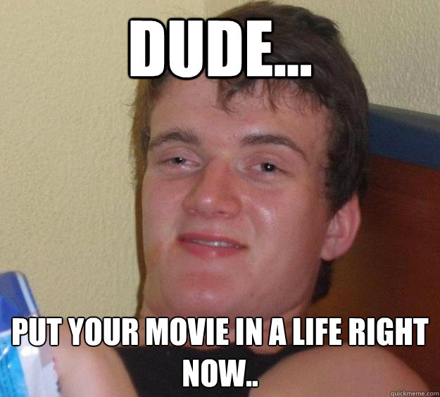 dude... put your movie in a life right now..  10 Guy