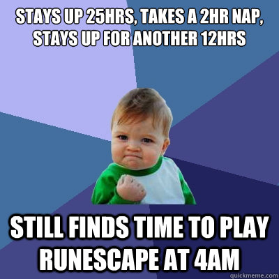 Stays up 25hrs, takes a 2hr nap, stays up for another 12hrs still finds time to play runescape at 4am  Success Kid