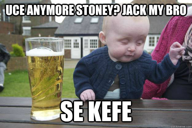 UCE ANYMORE STONEY? JACK MY BRO SE KEFE  drunk baby