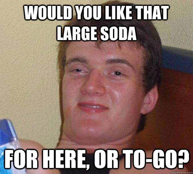 Would you like that large soda for here, or to-go?  10 Guy