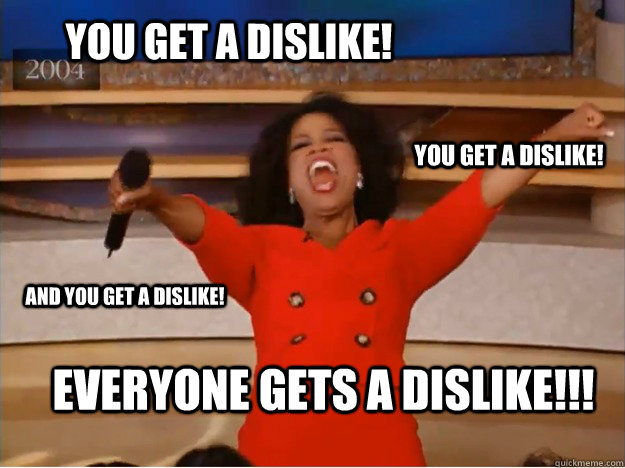 You get a dislike! everyone gets a dislike!!! you get a dislike! and you get a dislike!  oprah you get a car