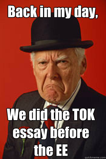 Back in my day, We did the TOK essay before the EE  Pissed old guy