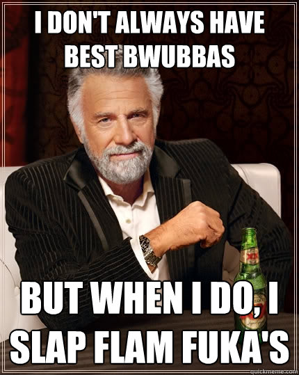 I don't always have best Bwubbas But when I do, I slap Flam Fuka's  The Most Interesting Man In The World