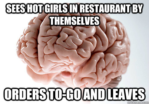 Sees hot girls in restaurant by themselves orders to-go and leaves  Scumbag Brain