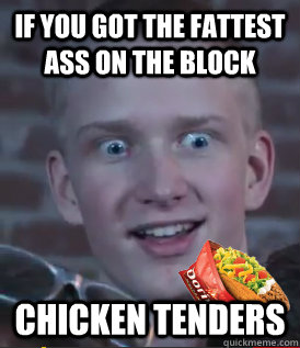 If you got the fattest ass on the block chicken tenders  wtf haha