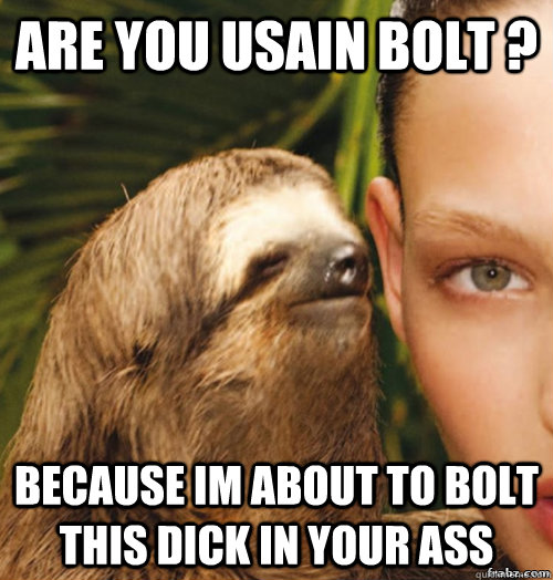 Are you usain bolt ? because im about to bolt this dick in your ass  rape sloth