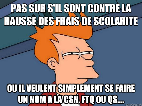 Pas sur s'il sont contre la hausse des frais de scolaritée Ou il veulent simplement se faire un nom a la CSN, FTQ ou QS....  Futurama Fry