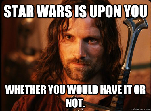 Star wars is upon you whether you would have it or not.  Aragorn