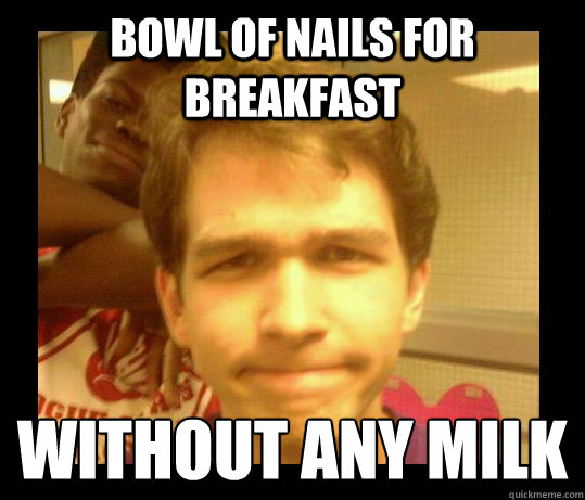 Bowl of nails for breakfast Without any milk - Bowl of nails for breakfast Without any milk  Disapproval Drew