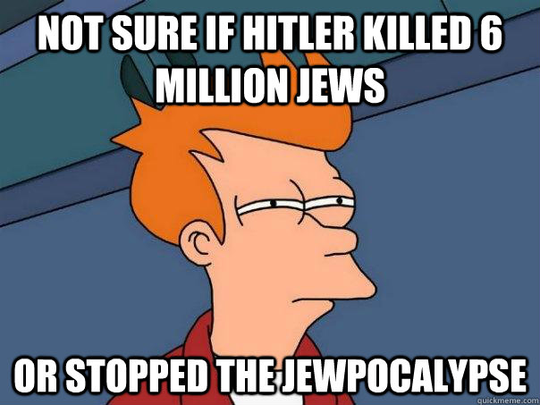 Not sure if Hitler killed 6 million jews Or stopped the jewpocalypse  Futurama Fry