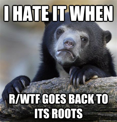 I hate it when R/wtf goes back to its roots  Confession Bear