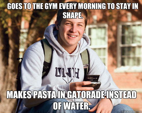 Goes to the gym every morning to stay in shape. Makes pasta in gatorade instead of water.  College Freshman