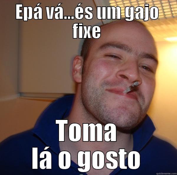 EPÁ VÁ...ÉS UM GAJO FIXE TOMA LÁ O GOSTO Good Guy Greg 