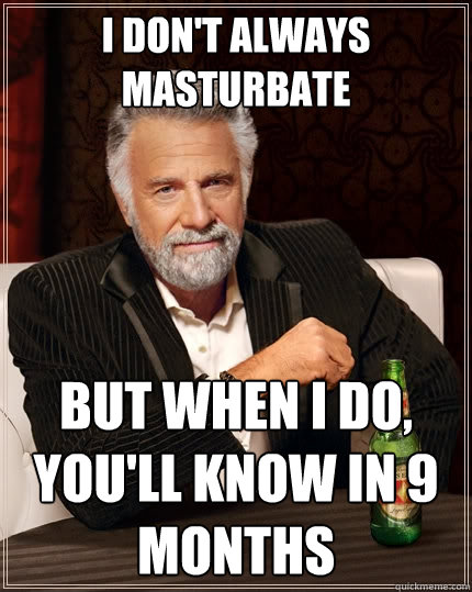 I don't always masturbate But when I do, you'll know in 9 months  The Most Interesting Man In The World