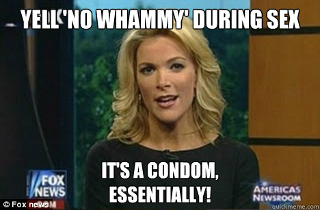 Yell 'no whammy' during sex It's a condom,
Essentially!  Megyn Kelly