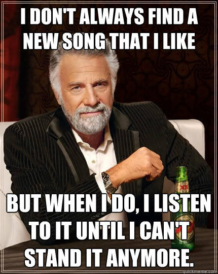 I don't always find a new song that i like but when i do, i listen to it until i can't stand it anymore. - I don't always find a new song that i like but when i do, i listen to it until i can't stand it anymore.  The Most Interesting Man In The World