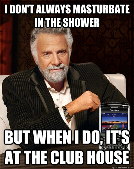 I don't always masturbate in the shower but when i do, it's at the club house  