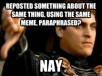 Reposted something about the same thing, using the same meme, paraphrased? Nay - Reposted something about the same thing, using the same meme, paraphrased? Nay  Downvoting Roman