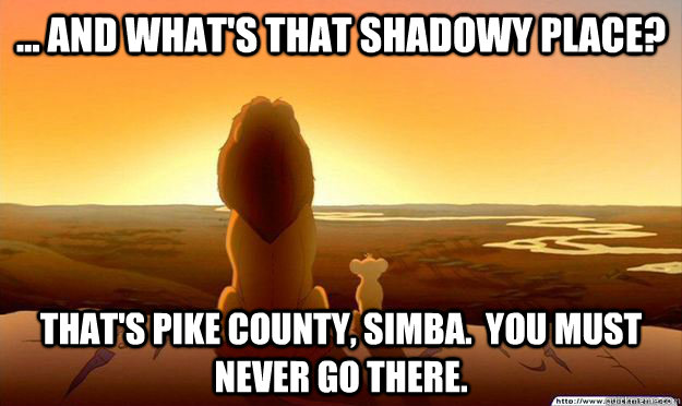 ... And what's that shadowy place? That's Pike County, Simba.  You must never go there.  Lion King Gladstone