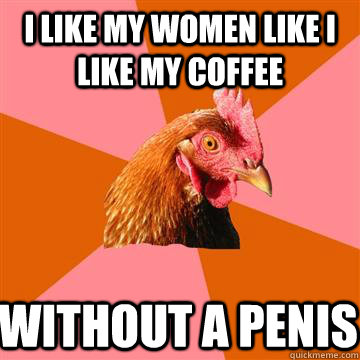 i like my women like i like my coffee without a penis  Anti-Joke Chicken