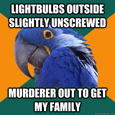 lightbulbs outside slightly unscrewed murderer out to get my family  Paranoid Parrot