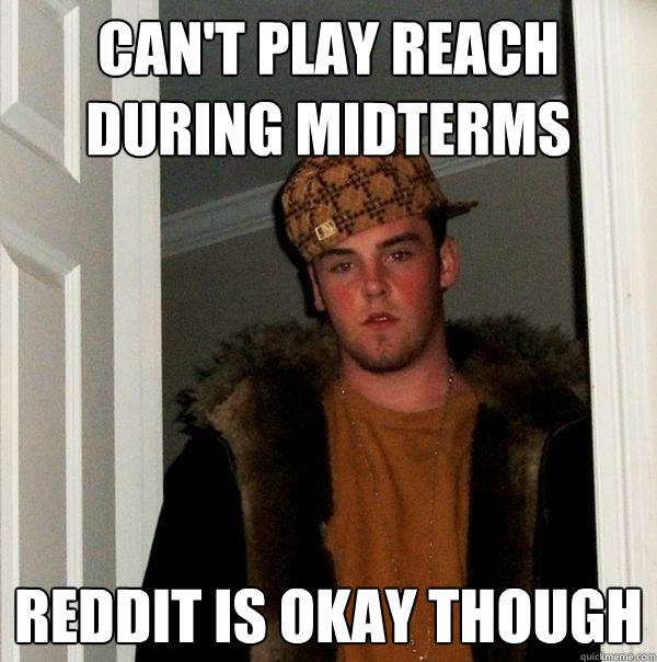 Can't play reach during midterms Reddit is okay though  Scumbag Steve