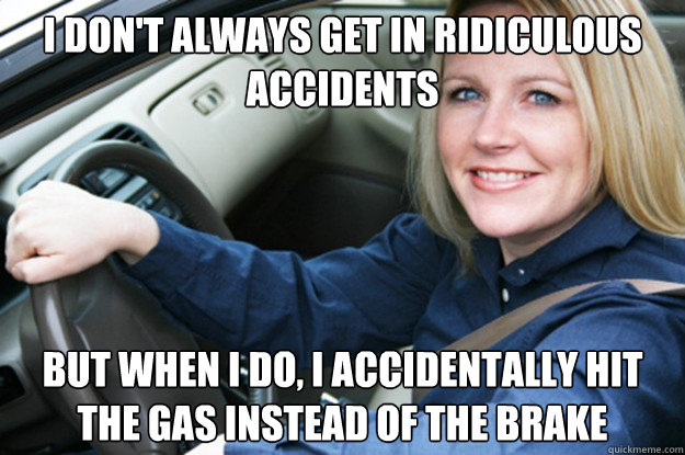 I don't always get in ridiculous accidents but when i do, I accidentally hit the gas instead of the brake  Woman Driver