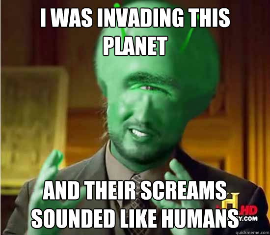 I was invading this planet  and their screams sounded like humans  Reverse Aliens